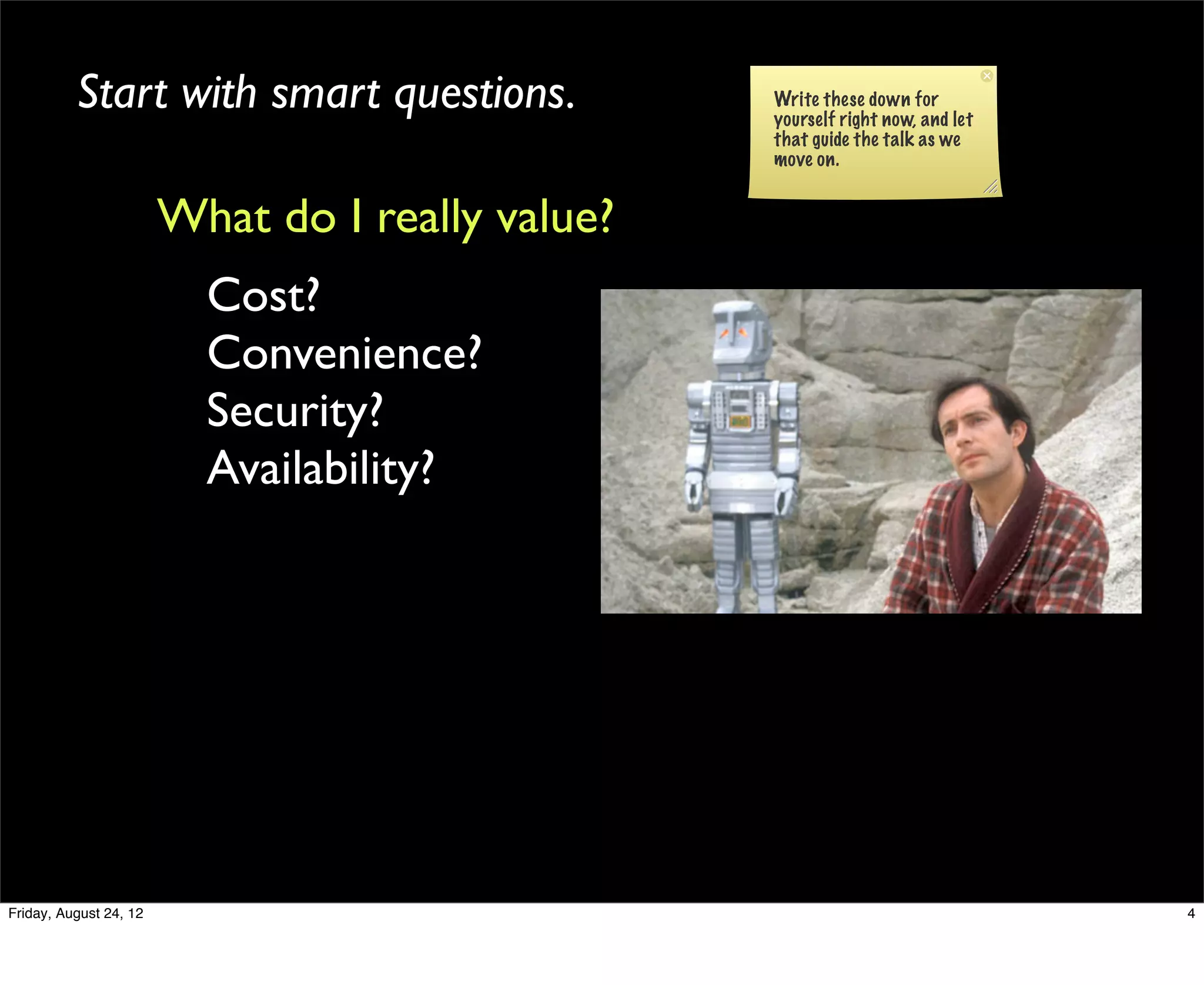 Start with smart questions.             Write these down for
                                                  yourself right now, and let
                                                  that guide the talk as we
                                                  move on.


                        What do I really value?
                          Cost?
                          Convenience?
                          Security?
                          Availability?




Friday, August 24, 12                                                           4
 