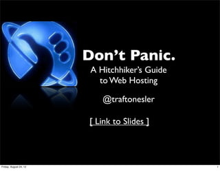 Don’t Panic.
                         A Hitchhiker’s Guide
                           to Web Hosting

                            @traftonesler

                        [ Link to Slides ]



Friday, August 24, 12                           1
 