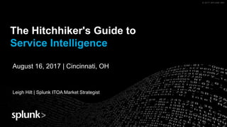 © 2017 SPLUNK INC.© 2017 SPLUNK INC.
The Hitchhiker's Guide to
Service Intelligence
Leigh Hilt | Splunk ITOA Market Strategist
August 16, 2017 | Cincinnati, OH
 