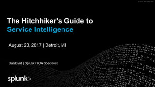 © 2017 SPLUNK INC.© 2017 SPLUNK INC.
The Hitchhiker's Guide to
Service Intelligence
Dan Byrd | Splunk ITOA Specialist
August 23, 2017 | Detroit, MI
 