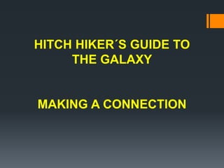 HITCH HIKER´S GUIDE TO
THE GALAXY
MAKING A CONNECTION
 