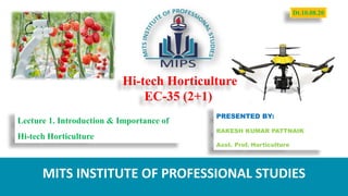 Hi-tech Horticulture
EC-35 (2+1)
PRESENTED BY:
RAKESH KUMAR PATTNAIK
Asst. Prof. Horticulture
MITS INSTITUTE OF PROFESSIONAL STUDIES
Lecture 1. Introduction & Importance of
Hi-tech Horticulture
Dt.10.08.20
 