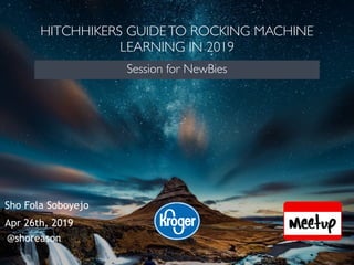 HITCHHIKERS GUIDETO ROCKING MACHINE
LEARNING IN 2019
Session for NewBies
Sho Fola Soboyejo
Apr 26th, 2019
@shoreason
 