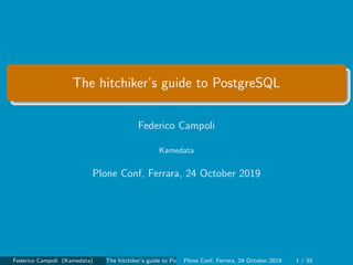 The hitchiker’s guide to PostgreSQL
Federico Campoli
Kamedata
Plone Conf, Ferrara, 24 October 2019
Federico Campoli (Kamedata) The hitchiker’s guide to PostgreSQLPlone Conf, Ferrara, 24 October 2019 1 / 55
 