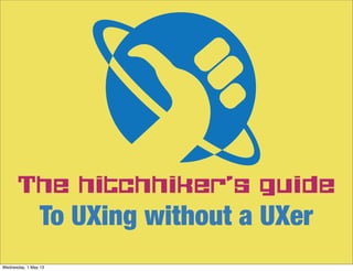 The hitchhiker’s guide
To UXing without a UXer
Wednesday, 1 May 13
 