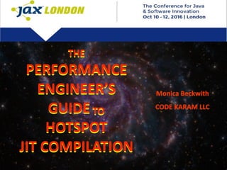 1
THE	
PERFORMANCE	
ENGINEER’S	
GUIDE	TO	
HOTSPOT	
JIT	COMPILATION
Monica	Beckwith	
CODE	KARAM	LLC
 