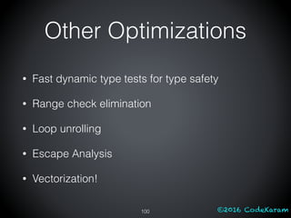 ©2016 CodeKaram
• Fast dynamic type tests for type safety
• Range check elimination
• Loop unrolling
• Escape Analysis
• Vectorization!
100
Other Optimizations
 