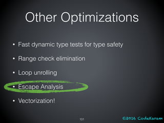 ©2016 CodeKaram
• Fast dynamic type tests for type safety
• Range check elimination
• Loop unrolling
• Escape Analysis
• Vectorization!
101
Other Optimizations
 