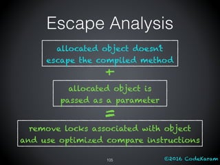 ©2016 CodeKaram105
Escape Analysis
allocated object is
passed as a parameter
+
remove locks associated with object
and use optimized compare instructions
=
allocated object doesn’t
escape the compiled method
 