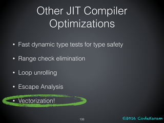 ©2016 CodeKaram
• Fast dynamic type tests for type safety
• Range check elimination
• Loop unrolling
• Escape Analysis
• Vectorization!
106
Other JIT Compiler
Optimizations
 