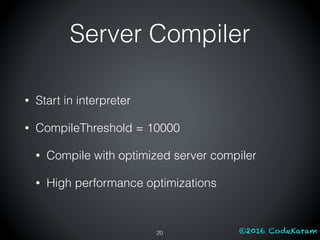 ©2016 CodeKaram
• Start in interpreter
• CompileThreshold = 10000
• Compile with optimized server compiler
• High performance optimizations
20
Server Compiler
 
