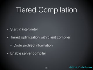 ©2016 CodeKaram
• Start in interpreter
• Tiered optimization with client compiler
• Code proﬁled information
• Enable server compiler
23
Tiered Compilation
 