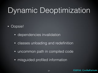 ©2016 CodeKaram
• Oopsie!
• dependencies invalidation
• classes unloading and redeﬁnition
• uncommon path in compiled code
• misguided proﬁled information
31
Dynamic Deoptimization
 