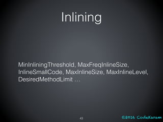 ©2016 CodeKaram
MinInliningThreshold, MaxFreqInlineSize,
InlineSmallCode, MaxInlineSize, MaxInlineLevel,
DesiredMethodLimit …
43
Inlining
 