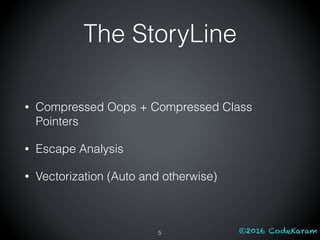 ©2016 CodeKaram
The StoryLine
• Compressed Oops + Compressed Class
Pointers
• Escape Analysis
• Vectorization (Auto and otherwise)
5
 