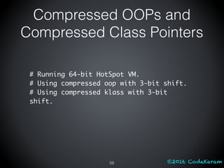 ©2016 CodeKaram
Compressed OOPs and
Compressed Class Pointers
59
# Running 64-bit HotSpot VM.
# Using compressed oop with 3-bit shift.
# Using compressed klass with 3-bit
shift.
 