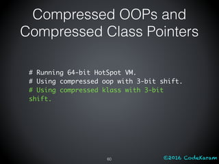 ©2016 CodeKaram
Compressed OOPs and
Compressed Class Pointers
60
# Running 64-bit HotSpot VM.
# Using compressed oop with 3-bit shift.
# Using compressed klass with 3-bit
shift.
 