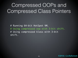 ©2016 CodeKaram
Compressed OOPs and
Compressed Class Pointers
84
# Running 64-bit HotSpot VM.
# Using compressed oop with 3-bit shift.
# Using compressed klass with 3-bit
shift.
 