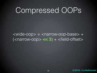 ©2016 CodeKaram
Compressed OOPs
95
<wide-oop> = <narrow-oop-base> +
(<narrow-oop> << 3) + <ﬁeld-offset>
 