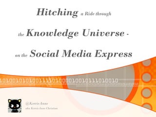 Hitching a Ride through
 the   Knowledge Universe -

on the   Social Media Express



       @KerrieAnne
       aka KerrieAnne Christian
 