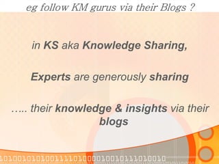 eg follow KM gurus via their Blogs ?


    in KS aka Knowledge Sharing,

    Experts are generously sharing

….. their kno...