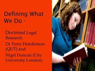 Defining What
We Do -
Doctrinal Legal
Research
Dr Terry Hutchinson
(QUT) and
Nigel Duncan (City
University London)
 