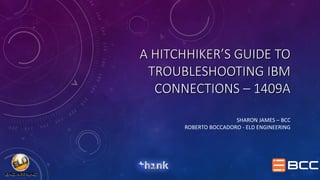 A HITCHHIKER’S GUIDE TO
TROUBLESHOOTING IBM
CONNECTIONS – 1409A
SHARON JAMES – BCC
ROBERTO BOCCADORO - ELD ENGINEERING
 