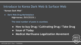 HITCON 2017 Dec - TAIWAN
Introduce to Korea Dark Web & Surface Web
“Korean Dark Web”
● Dark Web Drug Marketplace
High-kore...