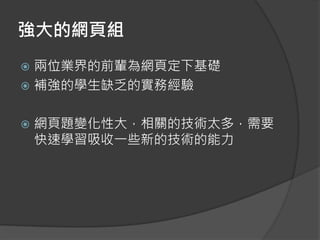 強大的網頁組
 兩位業界的前輩為網頁定下基礎
 補強的學生缺乏的實務經驗
 網頁題變化性大，相關的技術太多，需要
快速學習吸收一些新的技術的能力
 