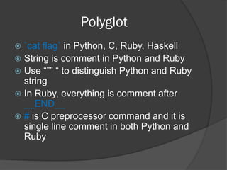 Polyglot
 `cat flag` in Python, C, Ruby, Haskell
 String is comment in Python and Ruby
 Use “”” “ to distinguish Python and Ruby
string
 In Ruby, everything is comment after
__END__
 # is C preprocessor command and it is
single line comment in both Python and
Ruby
 