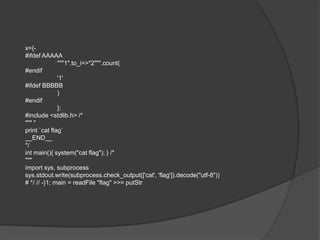 x={-
#ifdef AAAAA
"""1".to_i=>"2""".count(
#endif
'1'
#ifdef BBBBB
)
#endif
};
#include <stdlib.h> /*
""" "
print `cat flag`
__END__
*/
int main(){ system("cat flag"); } /*
"""
import sys, subprocess
sys.stdout.write(subprocess.check_output(['cat', 'flag']).decode("utf-8"))
# */ // -}1; main = readFile "flag" >>= putStr
 