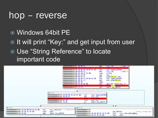 hop – reverse
 Windows 64bit PE
 It will print “Key:” and get input from user
 Use “String Reference” to locate
important code
 The most import part is function
“sub_401590”
 