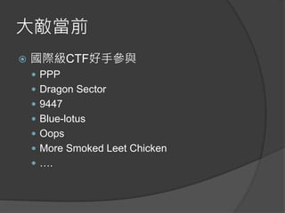 大敵當前
 國際級CTF好手參與
 PPP
 Dragon Sector
 9447
 Blue-lotus
 Oops
 More Smoked Leet Chicken
 ….
 