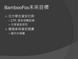 BambooFox未來目標
 交大學生資安社群
 CTF, 資安相關訓練
 分享資安研究
 積極參與資安競賽
 國內外競賽
 