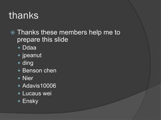 thanks
 Thanks these members help me to
prepare this slide
 Ddaa
 jpeanut
 ding
 Benson chen
 Nier
 Adavis10006
 Lucaus wei
 Ensky
 