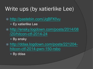 Write ups (by xatierlike Lee)
 http://pastebin.com/JqBFKfvu
 Ey xatierlike Lee
 http://ensky.logdown.com/posts/2014/08
/20/hitcon-ctf-2014-24
 By ensky
 http://ddaa.logdown.com/posts/221204-
hitcon-ctf-2014-pwn-150-rsbo
 By ddaa
 