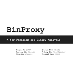 BinProxy
A New Paradigm for Binary Analysis
Dongjoo Ha (NSHC) Hyunwoo Choi (KAIST)
Sunyoung Sim (AhnLab) Joobong Cho (RaonWhitehat)
Jisun Kim (AhnLab) Gyeongik Jang (NSHC)
 