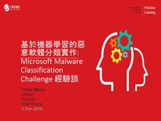 Machine
Learning
Protect against
tomorrow’s
threats
基於機器學習的惡
意軟體分類實作:	
Microsoft	Malware	
Classification	
Challenge	經驗談
Trend Micro
ch0upi
miaoski
Kyle Chung
2 Dec 2016
 
