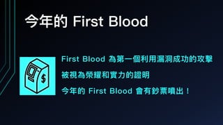 今年年的 First Blood
First Blood 為第⼀一個利利⽤用漏洞洞成功的攻擊
被視為榮耀和實⼒力力的證明
今年年的 First Blood 會有鈔票噴出！
 