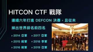 HITCON CTF 戰隊
連續六年年打進 DEFCON 決賽，且從未
掉出世界排名前四名
‣ 2014 亞軍
‣ 2015 殿軍
‣ 2016 殿軍
‣ 2017 亞軍
‣ 2018 季軍
‣ 2019 亞軍
 