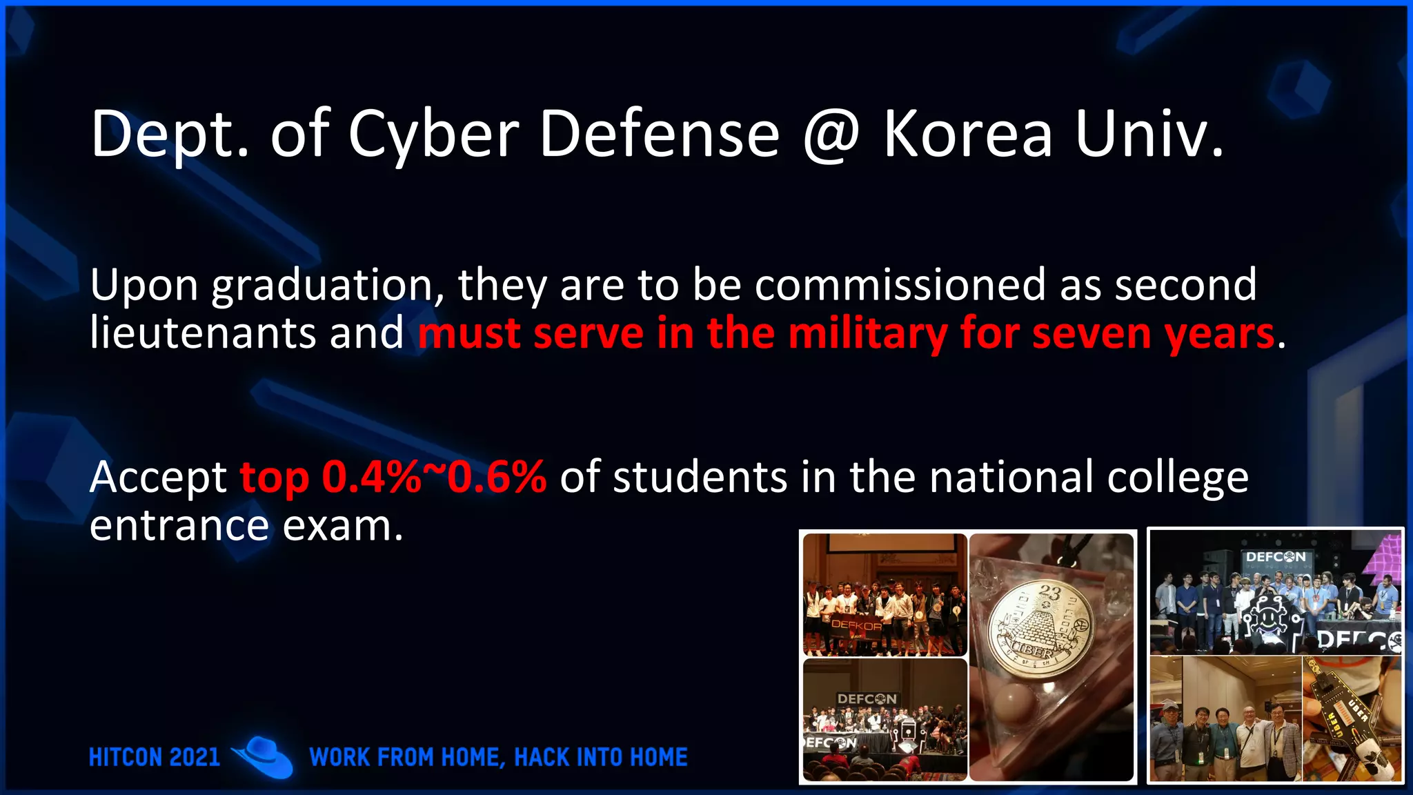 Dept. of Cyber Defense @ Korea Univ.
Upon graduation, they are to be commissioned as second
lieutenants and must serve in the military for seven years.
Accept top 0.4%~0.6% of students in the national college
entrance exam.
 