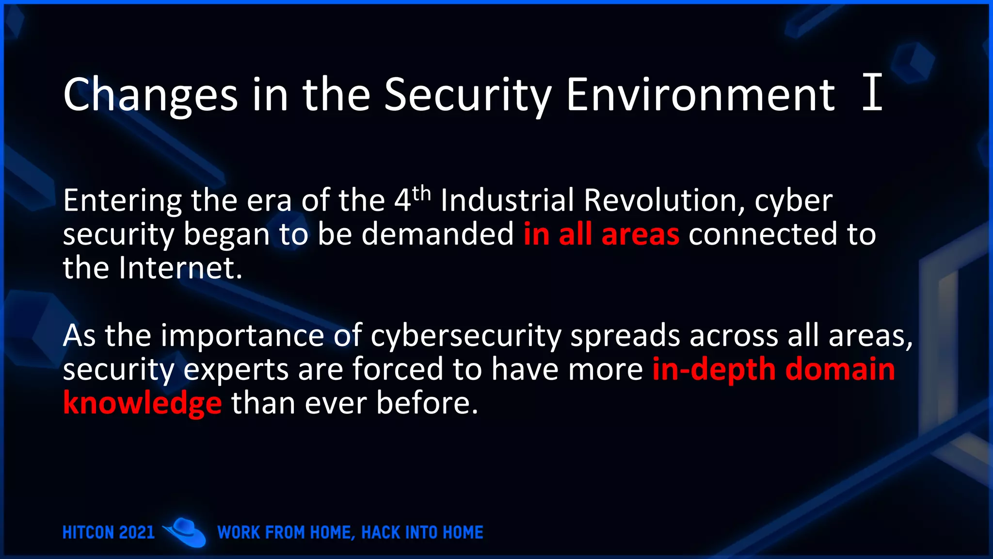 Changes in the Security Environment Ⅰ
Entering the era of the 4th Industrial Revolution, cyber
security began to be demanded in all areas connected to
the Internet.
As the importance of cybersecurity spreads across all areas,
security experts are forced to have more in-depth domain
knowledge than ever before.
 