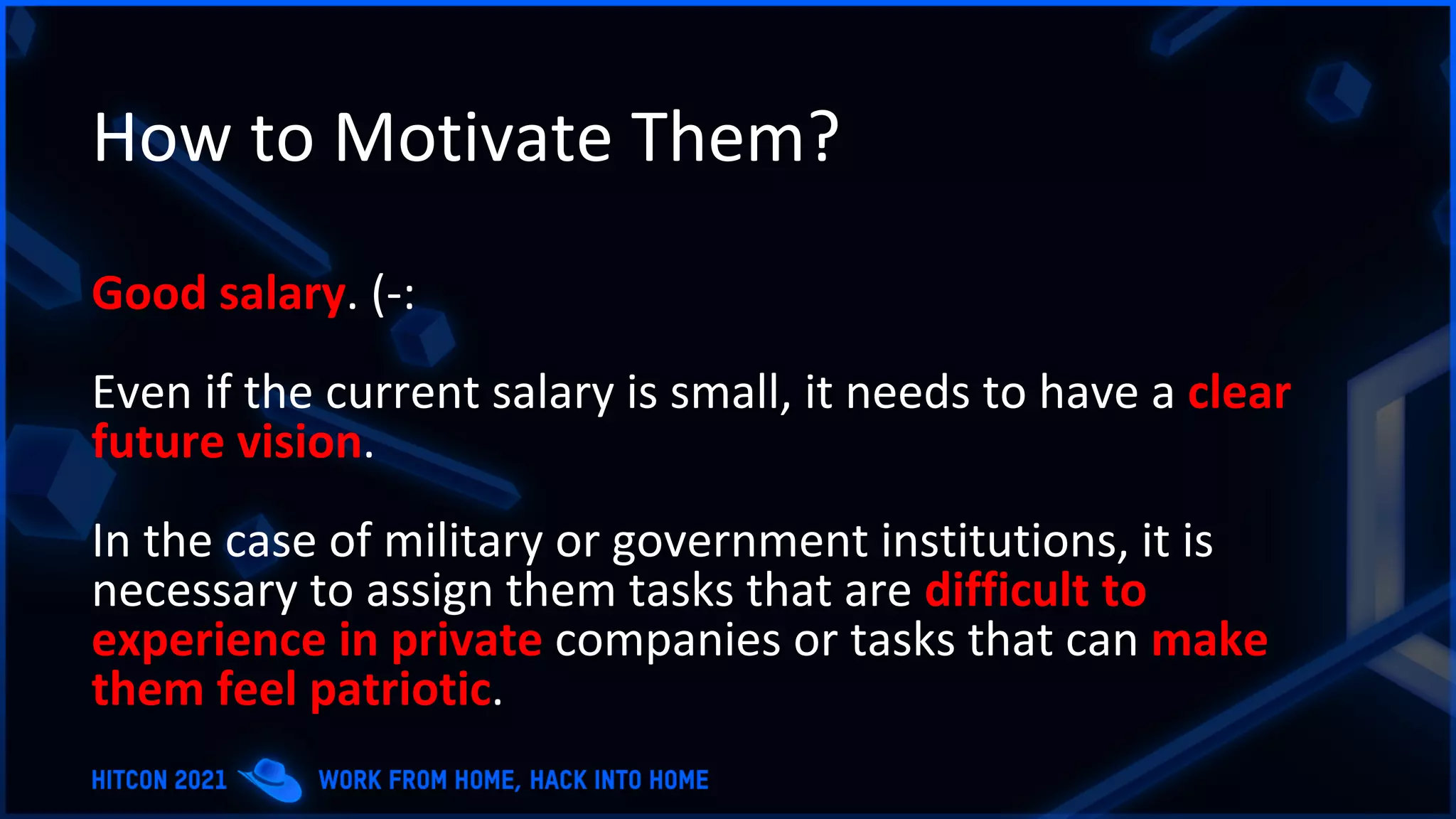 How to Motivate Them?
Good salary. (-:
Even if the current salary is small, it needs to have a clear
future vision.
In the case of military or government institutions, it is
necessary to assign them tasks that are difficult to
experience in private companies or tasks that can make
them feel patriotic.
 