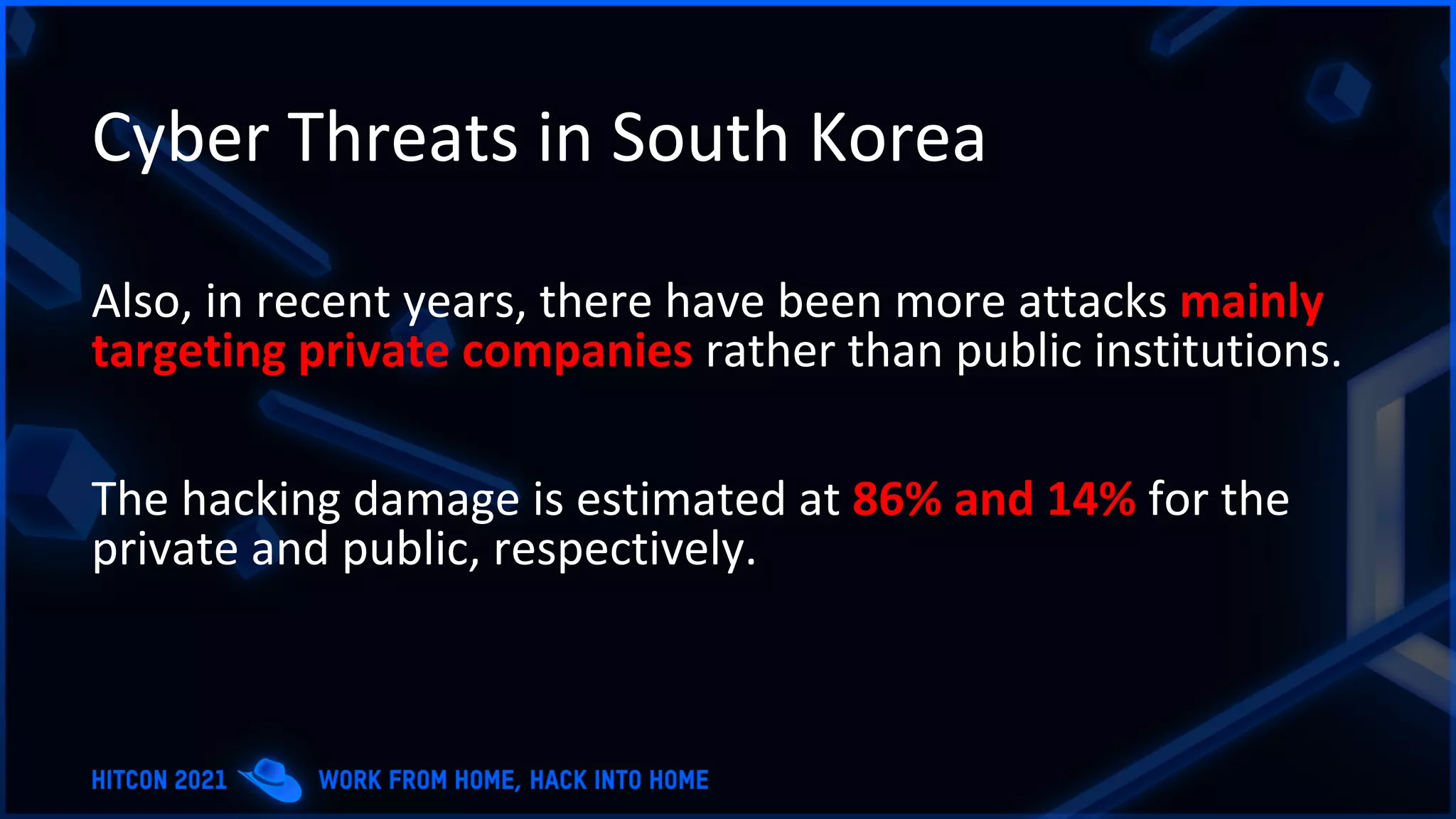 Cyber Threats in South Korea
Also, in recent years, there have been more attacks mainly
targeting private companies rather than public institutions.
The hacking damage is estimated at 86% and 14% for the
private and public, respectively.
 