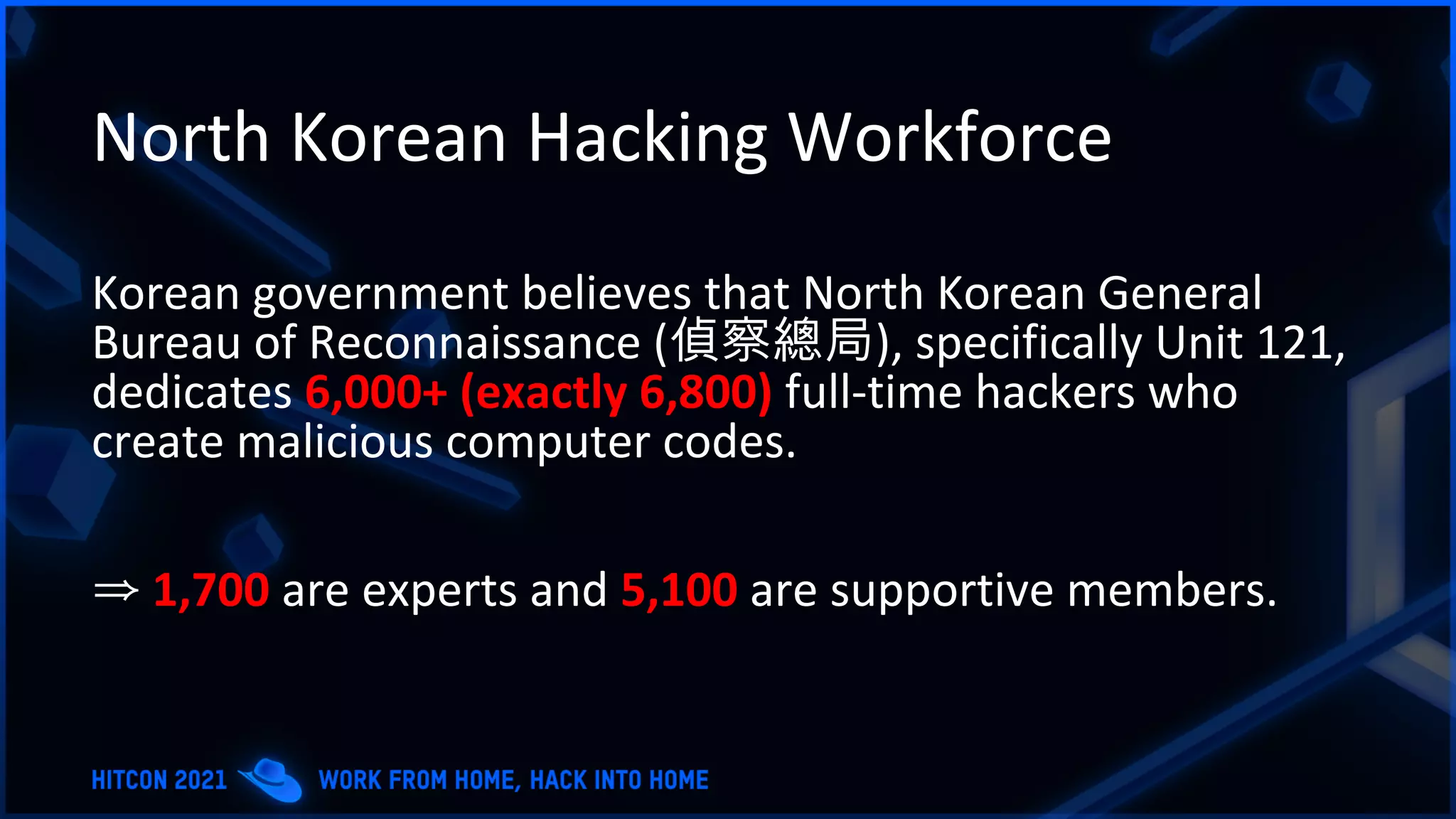 North Korean Hacking Workforce
Korean government believes that North Korean General
Bureau of Reconnaissance (偵察總局), specifically Unit 121,
dedicates 6,000+ (exactly 6,800) full-time hackers who
create malicious computer codes.
⇒ 1,700 are experts and 5,100 are supportive members.
 