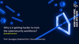 Why is it getting harder to train
the cybersecurity workforce?
(Extended Version)
Prof. Seungjoo (Gabriel) Kim / Korea University
 