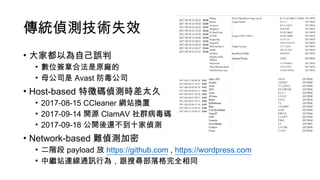 傳統偵測技術失效
• 大家都以為自己誤判
• 數位簽章合法是原廠的
• 母公司是 Avast 防毒公司
• Host-based 特徵碼偵測時差太久
• 2017-08-15 CCleaner 網站換置
• 2017-09-14 開源 ClamAV 社群病毒碼
• 2017-09-18 公開後還不到十家偵測
• Network-based 難偵測加密
• 二階段 payload 放 https://github.com , https://wordpress.com
• 中繼站連線通訊行為，跟搜尋部落格完全相同
 