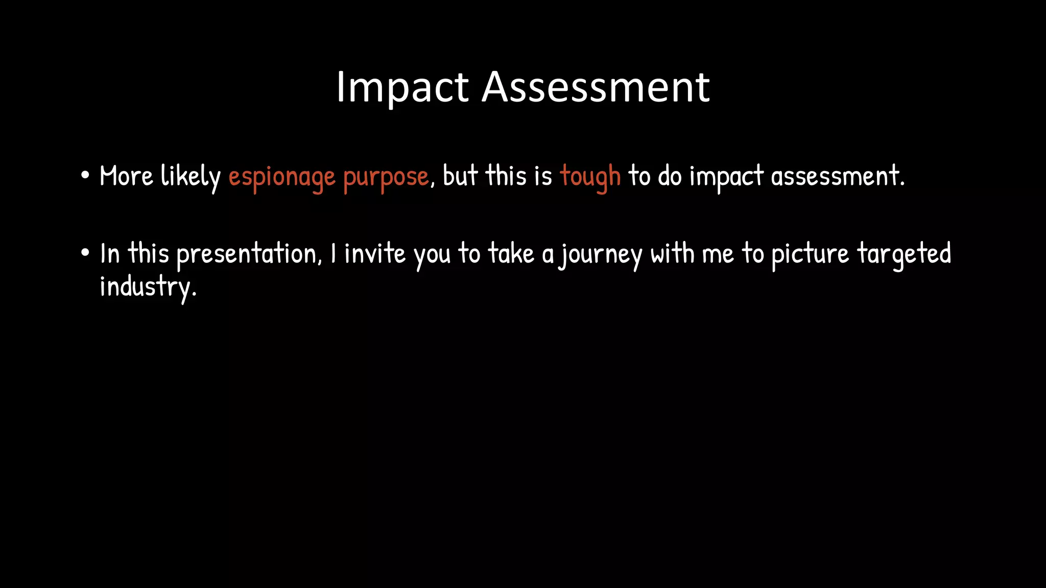 Impact Assessment
• More likely espionage purpose, but this is tough to do impact assessment.
• In this presentation, I invite you to take a journey with me to picture targeted
industry.
 
