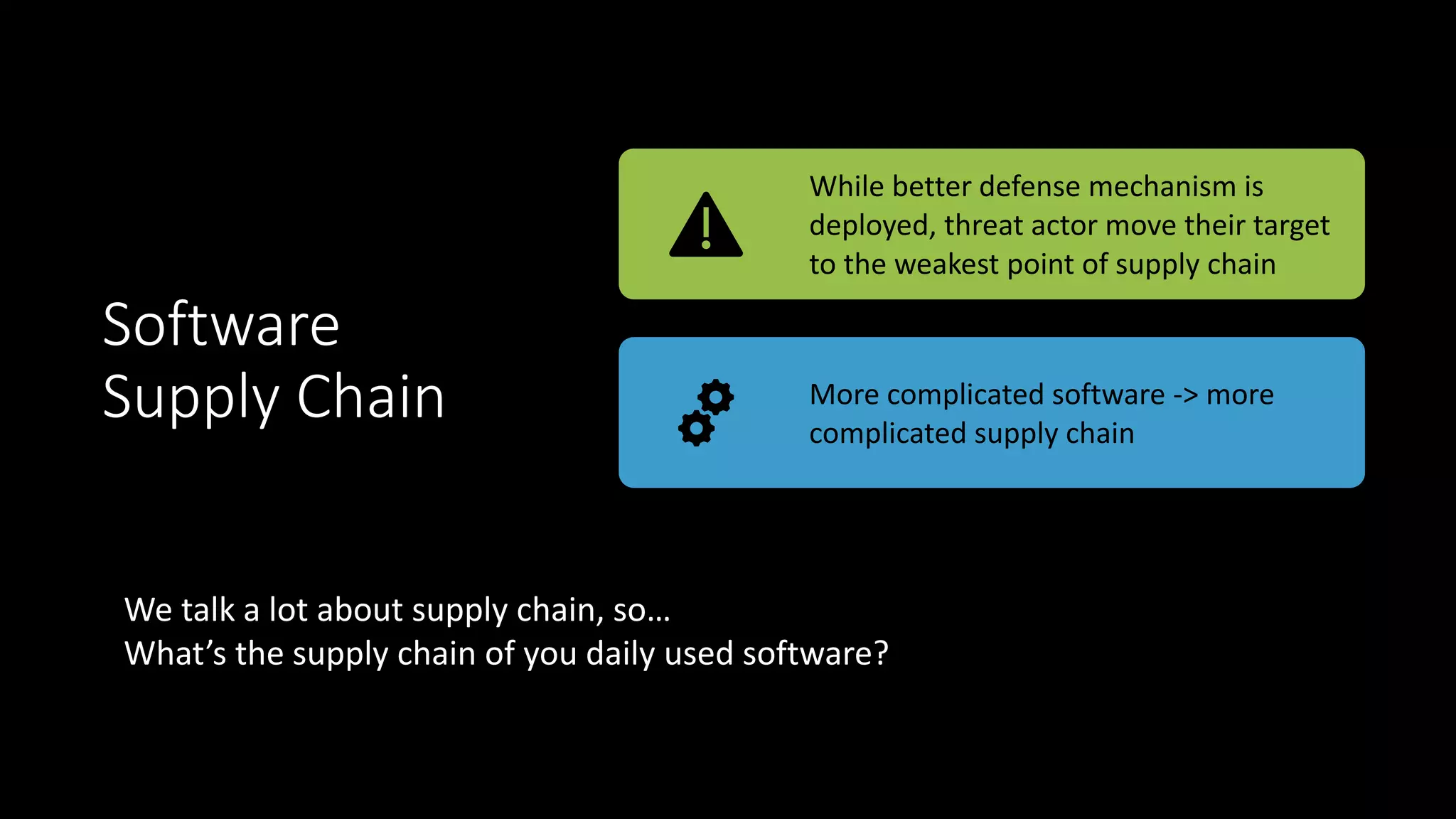 Software
Supply Chain
While better defense mechanism is
deployed, threat actor move their target
to the weakest point of supply chain
More complicated software -> more
complicated supply chain
We talk a lot about supply chain, so…
What’s the supply chain of you daily used software?
 