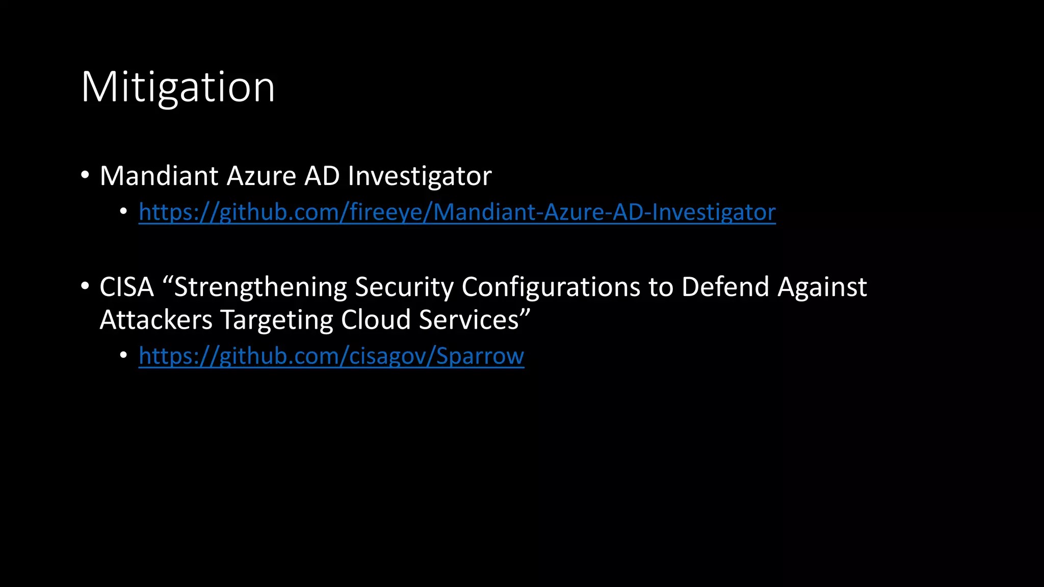 Mitigation
• Mandiant Azure AD Investigator
• https://github.com/fireeye/Mandiant-Azure-AD-Investigator
• CISA “Strengthening Security Configurations to Defend Against
Attackers Targeting Cloud Services”
• https://github.com/cisagov/Sparrow
 